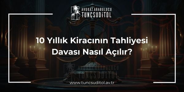 10 Yillik Kiracinin Tahliyesi Davasi Nasil Acilir Avukat Tunc Sudi Tol